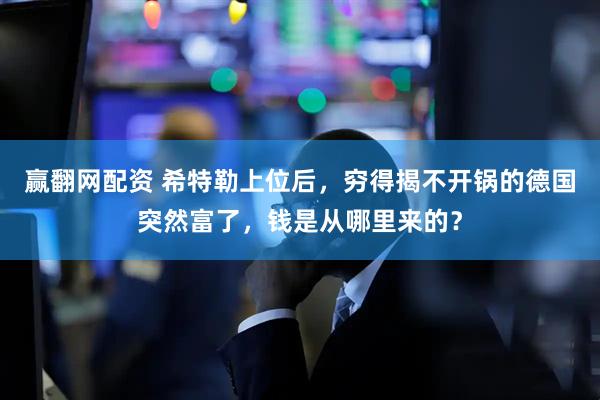 赢翻网配资 希特勒上位后，穷得揭不开锅的德国突然富了，钱是从哪里来的？