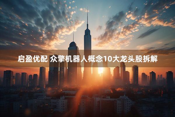 启盈优配 众擎机器人概念10大龙头股拆解