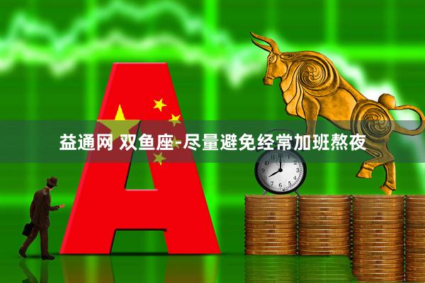 益通网 双鱼座-尽量避免经常加班熬夜