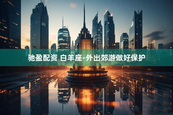 驰盈配资 白羊座-外出郊游做好保护