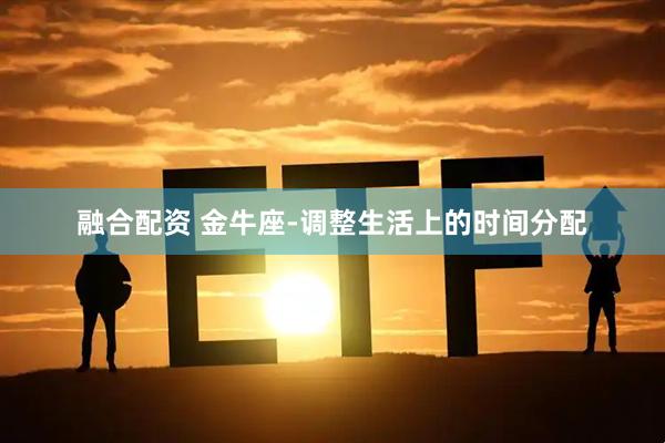 融合配资 金牛座-调整生活上的时间分配