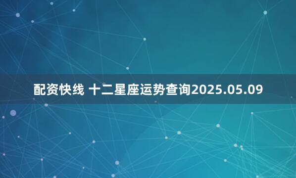 配资快线 十二星座运势查询2025.05.09