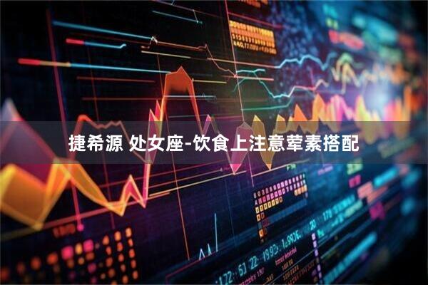捷希源 处女座-饮食上注意荤素搭配