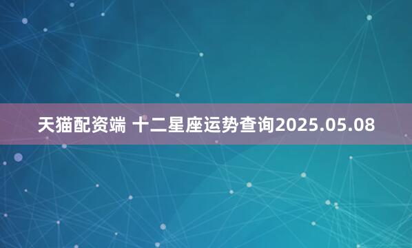 天猫配资端 十二星座运势查询2025.05.08