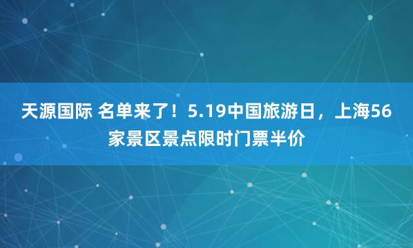 天源国际 名单来了！5.19中国旅游日，上海56家景区景点限时门票半价