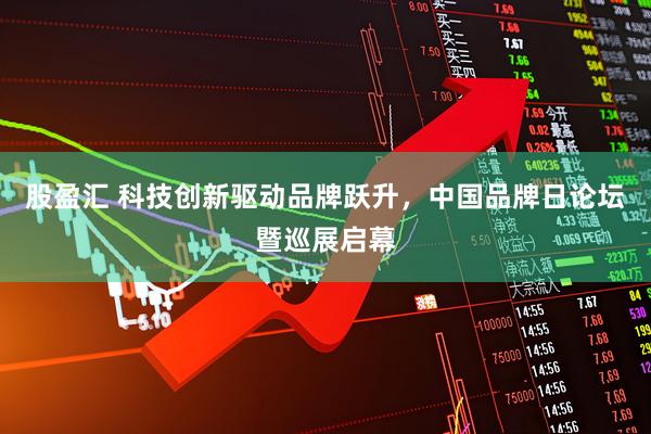 股盈汇 科技创新驱动品牌跃升，中国品牌日论坛暨巡展启幕