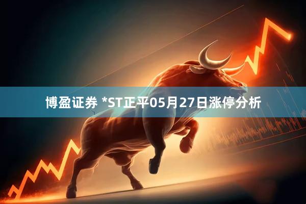 博盈证券 *ST正平05月27日涨停分析