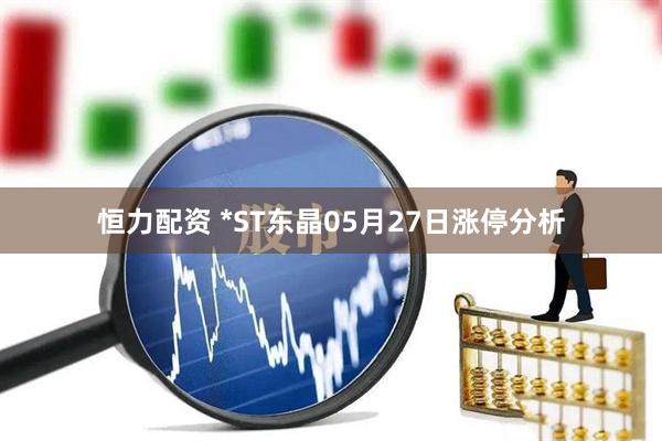 恒力配资 *ST东晶05月27日涨停分析