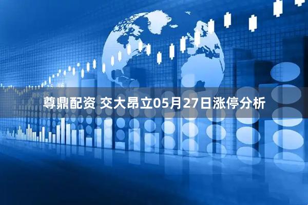 尊鼎配资 交大昂立05月27日涨停分析
