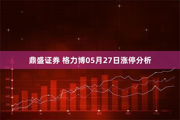 鼎盛证券 格力博05月27日涨停分析