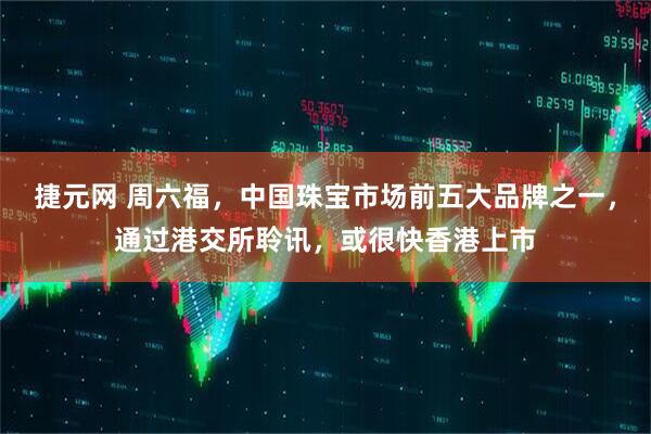 捷元网 周六福，中国珠宝市场前五大品牌之一，通过港交所聆讯，或很快香港上市