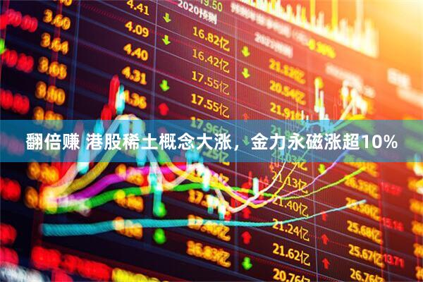 翻倍赚 港股稀土概念大涨，金力永磁涨超10%