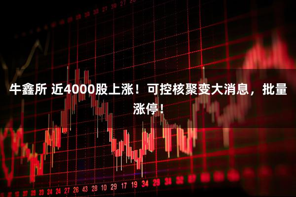 牛鑫所 近4000股上涨！可控核聚变大消息，批量涨停！