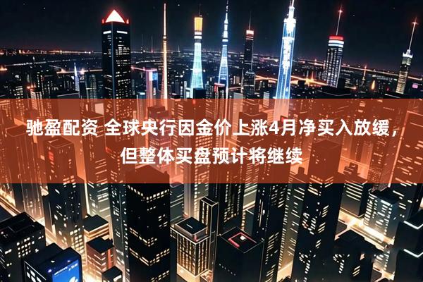 驰盈配资 全球央行因金价上涨4月净买入放缓，但整体买盘预计将继续