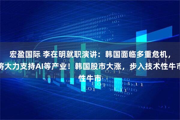 宏盈国际 李在明就职演讲：韩国面临多重危机，将大力支持AI等产业！韩国股市大涨，步入技术性牛市