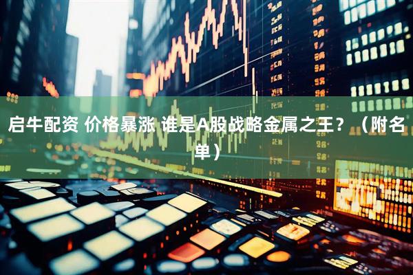 启牛配资 价格暴涨 谁是A股战略金属之王？（附名单）