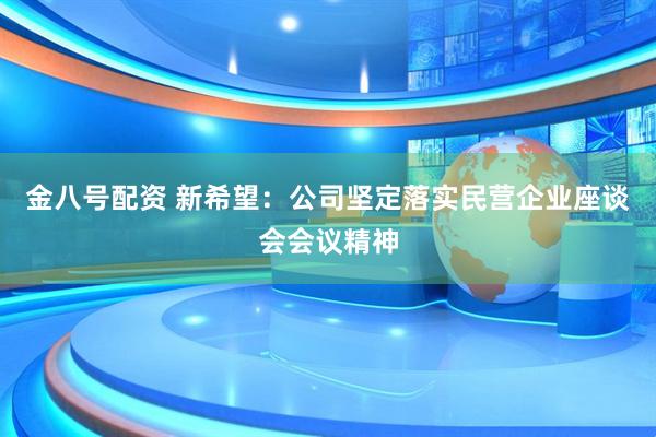 金八号配资 新希望：公司坚定落实民营企业座谈会会议精神