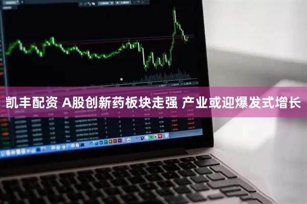 凯丰配资 A股创新药板块走强 产业或迎爆发式增长