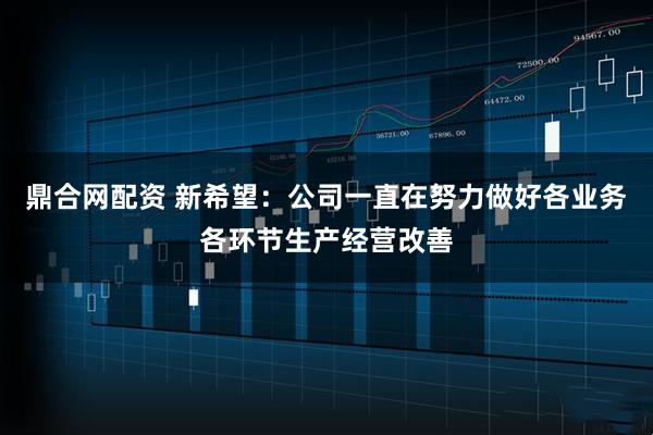 鼎合网配资 新希望：公司一直在努力做好各业务各环节生产经营改善