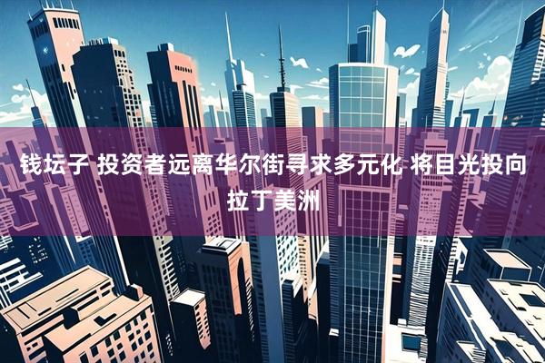 钱坛子 投资者远离华尔街寻求多元化 将目光投向拉丁美洲