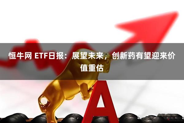 恒牛网 ETF日报：展望未来，创新药有望迎来价值重估