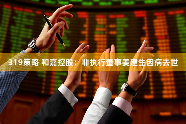 319策略 和嘉控股：非执行董事姜建生因病去世