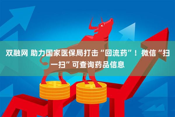 双融网 助力国家医保局打击“回流药”！微信“扫一扫”可查询药品信息