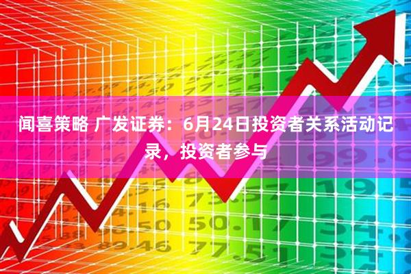 闻喜策略 广发证券：6月24日投资者关系活动记录，投资者参与