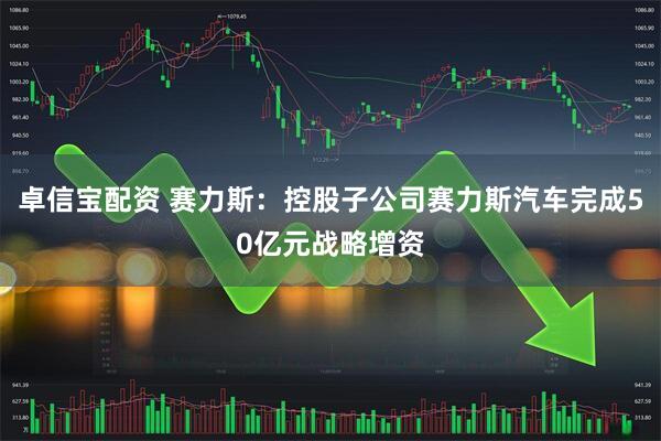 卓信宝配资 赛力斯：控股子公司赛力斯汽车完成50亿元战略增资