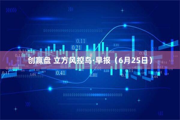 创赢盘 立方风控鸟·早报（6月25日）