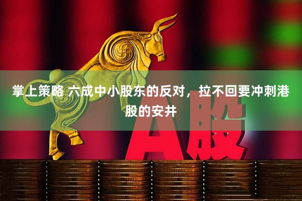 掌上策略 六成中小股东的反对，拉不回要冲刺港股的安井