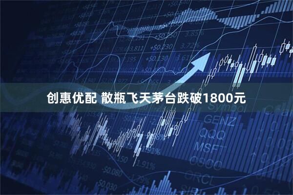 创惠优配 散瓶飞天茅台跌破1800元