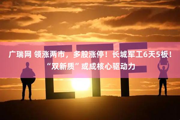 广瑞网 领涨两市，多股涨停！长城军工6天5板！“双新质”或成核心驱动力