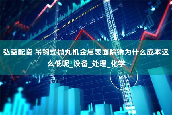 弘益配资 吊钩式抛丸机金属表面除锈为什么成本这么低呢_设备_处理_化学