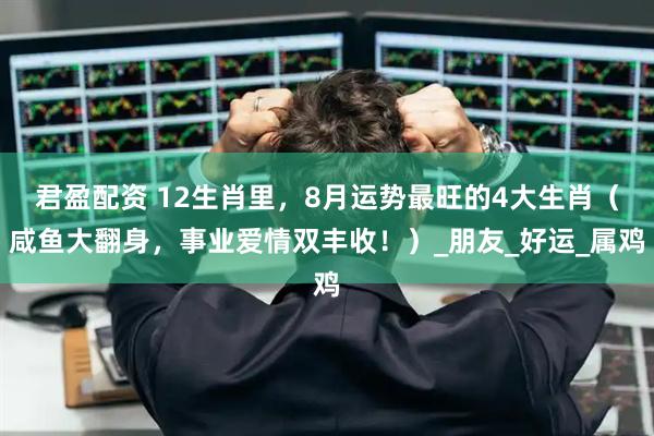 君盈配资 12生肖里，8月运势最旺的4大生肖（咸鱼大翻身，事业爱情双丰收！）_朋友_好运_属鸡