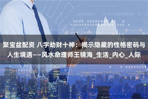 聚宝盆配资 八字劫财十神：揭示隐藏的性格密码与人生境遇——风水命理师王镜海_生活_内心_人际