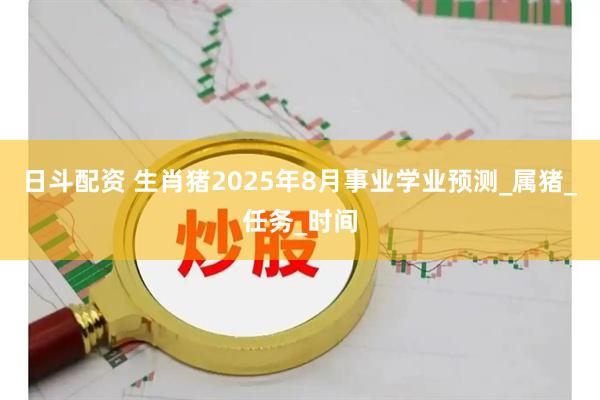 日斗配资 生肖猪2025年8月事业学业预测_属猪_任务_时间