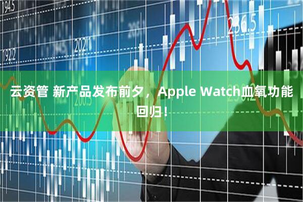 云资管 新产品发布前夕，Apple Watch血氧功能回归！