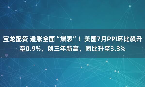 宝龙配资 通胀全面“爆表”！美国7月PPI环比飙升至0.9%，创三年新高，同比升至3.3%