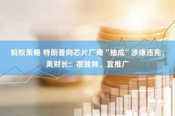 蚂蚁策略 特朗普向芯片厂商“抽成”涉嫌违宪，美财长：很独特，宜推广