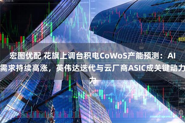 宏图优配 花旗上调台积电CoWoS产能预测：AI需求持续高涨，英伟达迭代与云厂商ASIC成关键动力