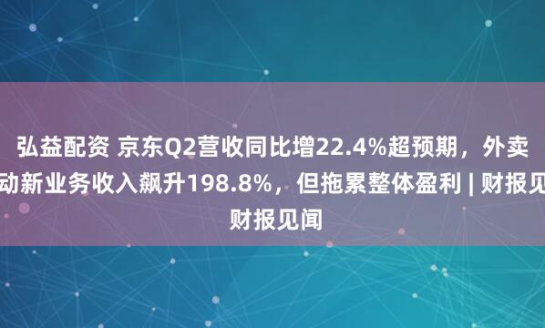 弘益配资 京东Q2营收同比增22.4%超预期，外卖驱动新业务收入飙升198.8%，但拖累整体盈利 | 财报见闻
