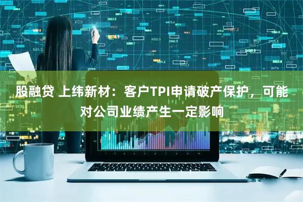 股融贷 上纬新材：客户TPI申请破产保护，可能对公司业绩产生一定影响