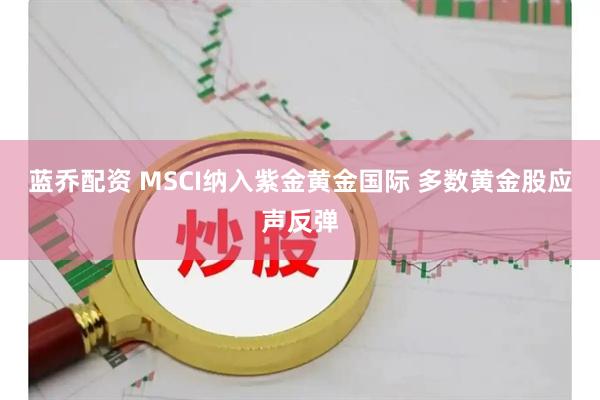 蓝乔配资 MSCI纳入紫金黄金国际 多数黄金股应声反弹