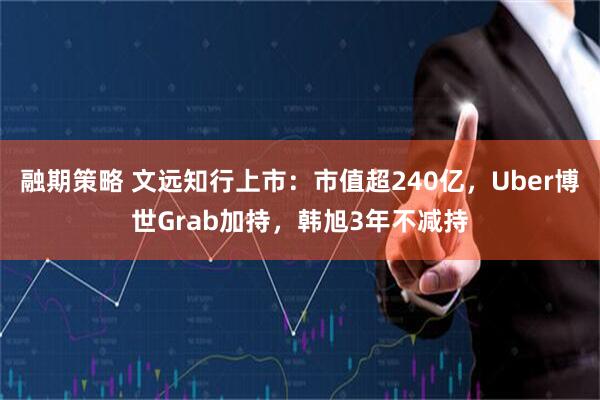 融期策略 文远知行上市：市值超240亿，Uber博世Grab加持，韩旭3年不减持