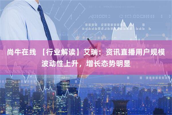 尚牛在线 【行业解读】艾瑞:资讯直播用户规模波动性上升,增长态势明显