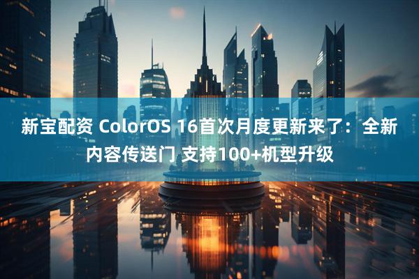 新宝配资 ColorOS 16首次月度更新来了：全新内容传送门 支持100+机型升级