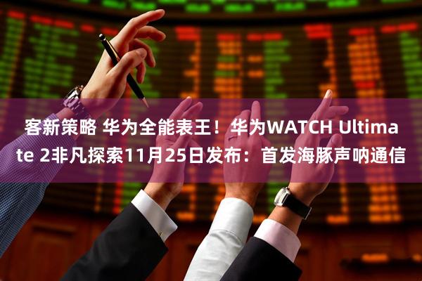客新策略 华为全能表王！华为WATCH Ultimate 2非凡探索11月25日发布：首发海豚声呐通信