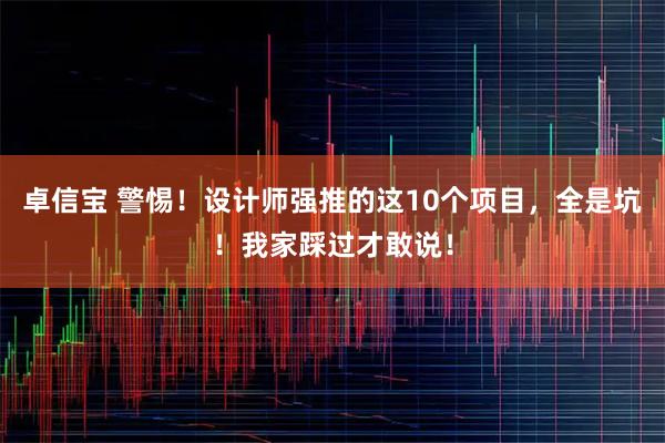 卓信宝 警惕！设计师强推的这10个项目，全是坑！我家踩过才敢说！