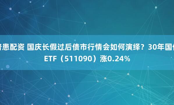 普患配资 国庆长假过后债市行情会如何演绎？30年国债ETF（511090）涨0.24%